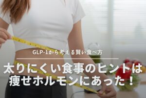 太りにくい食事のヒントは痩せホルモンにあった！GLP-1から考える賢い食べ方