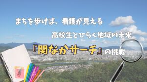 まちを歩けば、看護が見える ― 高校生とひらく地域の未来『関なかサーチ』の挑戦